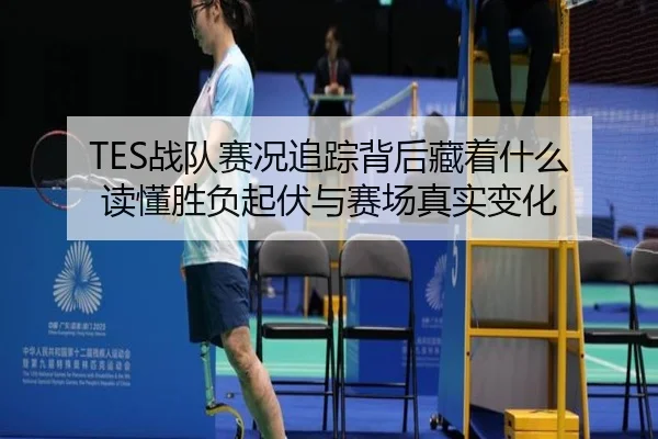 TES战队赛况追踪背后藏着什么 读懂胜负起伏与赛场真实变化